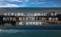 今天早上醒来，17cc最新入口｜用手机打开后 - 看完我沉默了三秒！建议收藏，省得再翻车