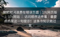 别把时间浪费在错误页面｜17c网页版 ｜ 17c网站 ｜ 访问顺序这件事｜最要命的是这一句提示！这条冷知识救过我