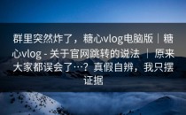群里突然炸了，糖心vlog电脑版｜糖心vlog - 关于官网跳转的说法 ｜ 原来大家都误会了…？真假自辨，我只摆证据