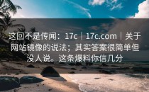 这回不是传闻：17c｜17c.com｜关于网站镜像的说法；其实答案很简单但没人说。这条爆料你信几分