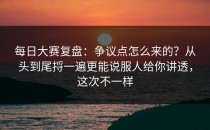 每日大赛复盘：争议点怎么来的？从头到尾捋一遍更能说服人给你讲透，这次不一样