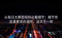 从每日大赛官网到必看细节：细节党狂喜更适合进阶，这次不一样