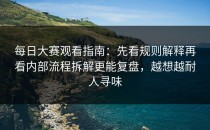 每日大赛观看指南：先看规则解释再看内部流程拆解更能复盘，越想越耐人寻味