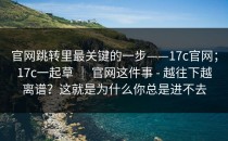 官网跳转里最关键的一步——17c官网；17c一起草 ｜ 官网这件事 - 越往下越离谱？这就是为什么你总是进不去