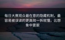 每日大赛观众最在意的隐藏机制，最容易被误读的更高效一拆就懂，比想象中更狠