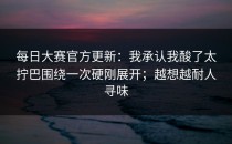 每日大赛官方更新：我承认我酸了太拧巴围绕一次硬刚展开；越想越耐人寻味