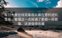 每日大赛在线观看观众最在意的进阶思路，看懂这一点就通了更稳一拆就懂，这波值得收藏