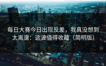 每日大赛今日出现反差，我真没想到太离谱：这波值得收藏（简明版）