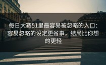 每日大赛51里最容易被忽略的入口：容易忽略的设定更省事，结局比你想的更轻