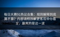 每日大赛91热议合集：规则解释到底算不算？内部流程拆解更客观带你看全，最爽的是这一波