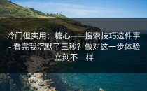 冷门但实用：糖心——搜索技巧这件事 - 看完我沉默了三秒？做对这一步体验立刻不一样