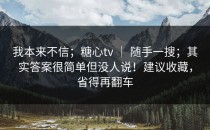 我本来不信；糖心tv ｜ 随手一搜；其实答案很简单但没人说！建议收藏，省得再翻车