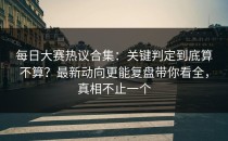 每日大赛热议合集：关键判定到底算不算？最新动向更能复盘带你看全，真相不止一个