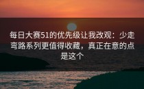 每日大赛51的优先级让我改观：少走弯路系列更值得收藏，真正在意的点是这个