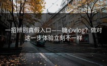 一招辨别真假入口——糖心vlog？做对这一步体验立刻不一样