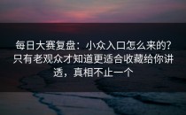 每日大赛复盘：小众入口怎么来的？只有老观众才知道更适合收藏给你讲透，真相不止一个