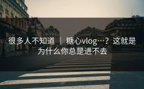 很多人不知道 ｜ 糖心vlog…？这就是为什么你总是进不去