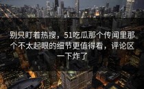 别只盯着热搜，51吃瓜那个传闻里那个不太起眼的细节更值得看，评论区一下炸了