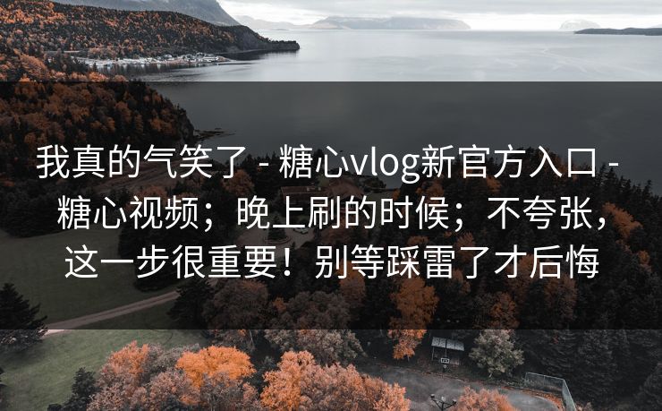 我真的气笑了 - 糖心vlog新官方入口 糖心视频；晚上刷的时候；不夸张，这一步很重要！别等踩雷了才后悔  第1张