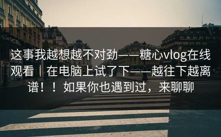 这事我越想越不对劲——糖心vlog在线观看｜在电脑上试了下——越往下越离谱！！如果你也遇到过，来聊聊  第1张