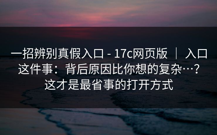 一招辨别真假入口 - 17c网页版 ｜ 入口这件事：背后原因比你想的复杂…？这才是最省事的打开方式  第1张