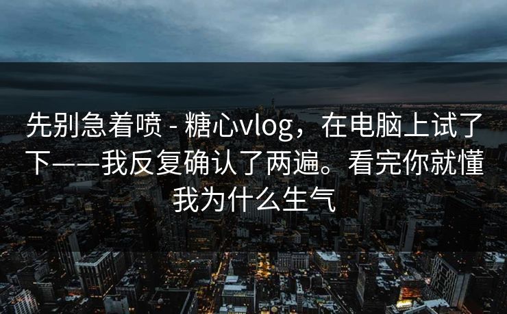 先别急着喷 - 糖心vlog，在电脑上试了下——我反复确认了两遍。看完你就懂我为什么生气  第1张