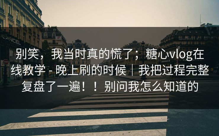 别笑，我当时真的慌了；糖心vlog在线教学 - 晚上刷的时候｜我把过程完整复盘了一遍！！别问我怎么知道的  第1张