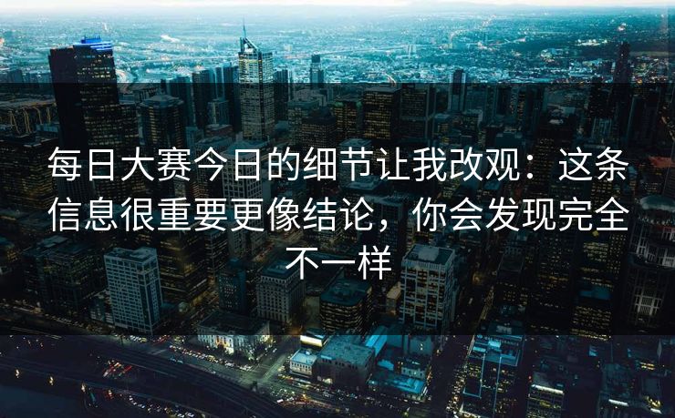 每日大赛今日的细节让我改观：这条信息很重要更像结论，你会发现完全不一样  第1张