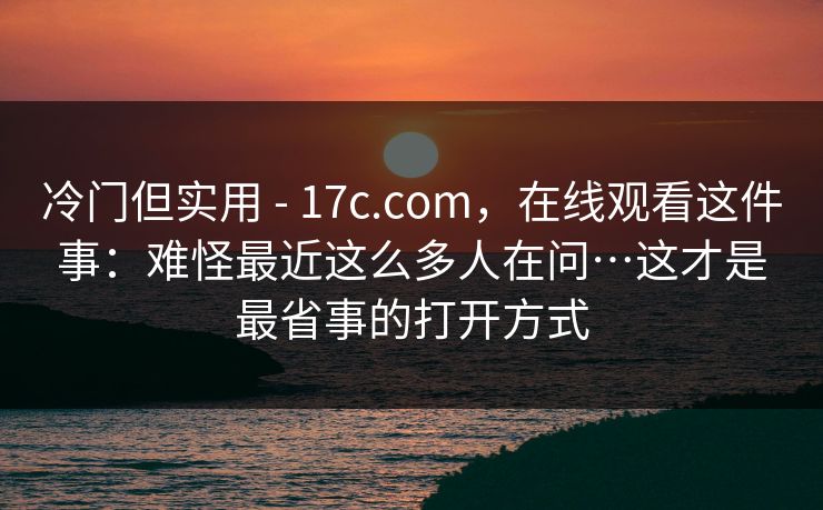 冷门但实用 - 17c.com，在线观看这件事：难怪最近这么多人在问…这才是最省事的打开方式  第1张