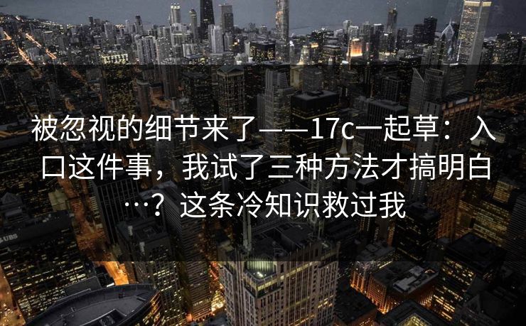 被忽视的细节来了——17c一起草：入口这件事，我试了三种方法才搞明白…？这条冷知识救过我  第1张