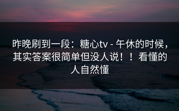 昨晚刷到一段：糖心tv - 午休的时候，其实答案很简单但没人说！！看懂的人自然懂  第1张