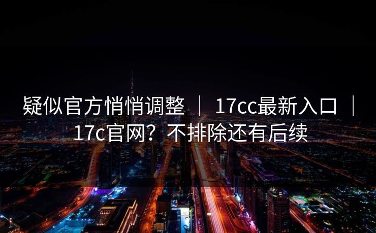 疑似官方悄悄调整 ｜ 17cc最新入口 17c官网？不排除还有后续  第1张