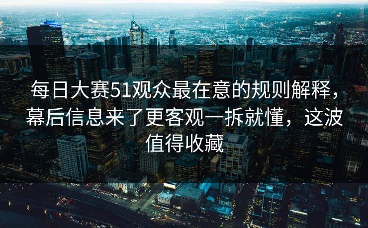 每日大赛51观众最在意的规则解释，幕后信息来了更客观一拆就懂，这波值得收藏  第1张