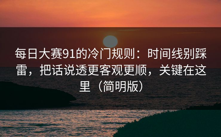 每日大赛91的冷门规则：时间线别踩雷，把话说透更客观更顺，关键在这里（简明版）  第1张