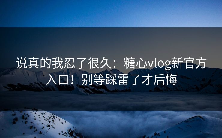 说真的我忍了很久：糖心vlog新官方入口！别等踩雷了才后悔  第1张