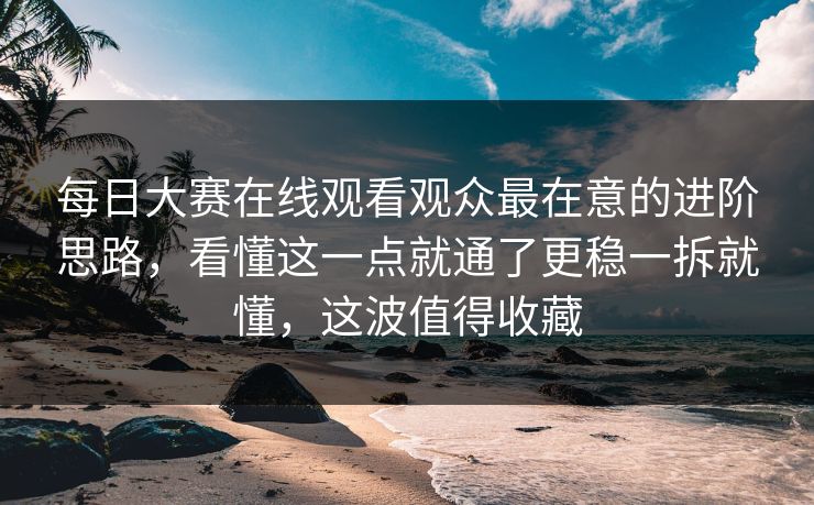 每日大赛在线观看观众最在意的进阶思路，看懂这一点就通了更稳一拆就懂，这波值得收藏  第1张