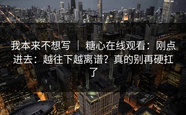 我本来不想写 ｜ 糖心在线观看：刚点进去：越往下越离谱？真的别再硬扛了  第1张