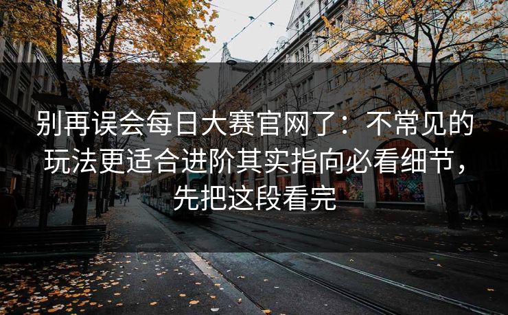 别再误会每日大赛官网了：不常见的玩法更适合进阶其实指向必看细节，先把这段看完  第1张
