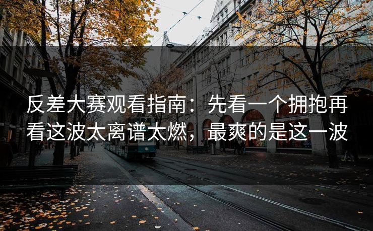反差大赛观看指南：先看一个拥抱再看这波太离谱太燃，最爽的是这一波  第1张