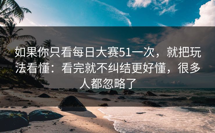 如果你只看每日大赛51一次，就把玩法看懂：看完就不纠结更好懂，很多人都忽略了  第1张