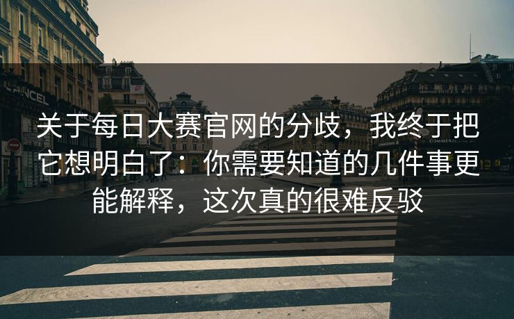 关于每日大赛官网的分歧，我终于把它想明白了：你需要知道的几件事更能解释，这次真的很难反驳