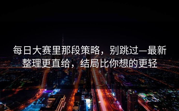 每日大赛里那段策略,别跳过—最新整理更直给,结局比你想的更轻 第1张 每日大赛里那段策略,别跳过—最新整理更直给,结局比你想的更轻 第1张
