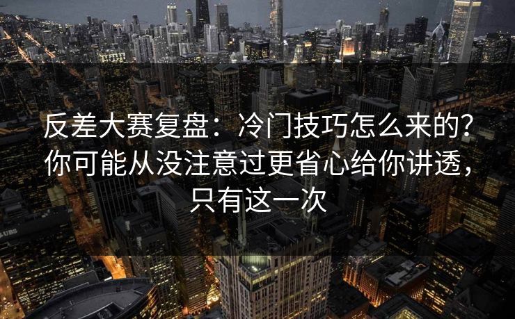 反差大赛复盘：冷门技巧怎么来的？你可能从没注意过更省心给你讲透，只有这一次  第1张