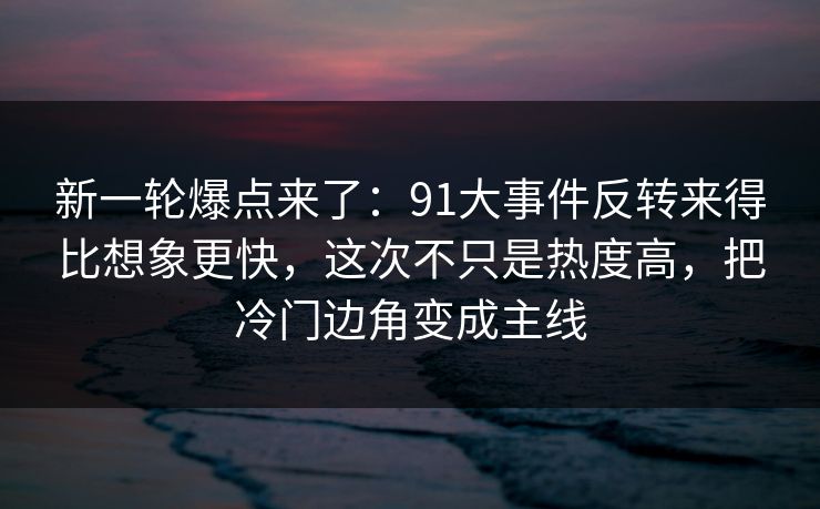 新一轮爆点来了：91大事件反转来得比想象更快，这次不只是热度高，把冷门边角变成主线  第1张