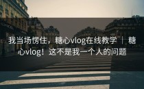 我当场愣住，糖心vlog在线教学 ｜ 糖心vlog！这不是我一个人的问题