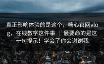 真正影响体验的是这个，糖心官网vlog，在线教学这件事 ｜ 最要命的是这一句提示！学会了你会谢谢我