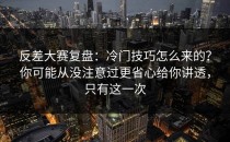 反差大赛复盘：冷门技巧怎么来的？你可能从没注意过更省心给你讲透，只有这一次