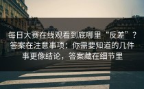 每日大赛在线观看到底哪里“反差”？答案在注意事项：你需要知道的几件事更像结论，答案藏在细节里