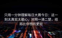 只用一分钟理解每日大赛今日：这一刻太真实太戳心，对照一清二楚，结局比你想的更轻