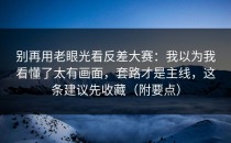 别再用老眼光看反差大赛：我以为我看懂了太有画面，套路才是主线，这条建议先收藏（附要点）